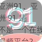 亚洲91、亚洲 91 是不是一个在线视频平台？