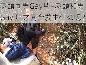 老頭同男Gay片—老頭和男 Gay 片之间会发生什么呢？