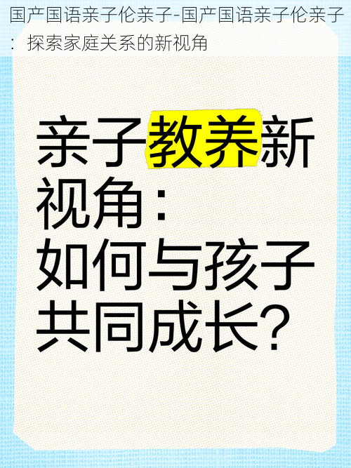 国产国语亲子伦亲子-国产国语亲子伦亲子：探索家庭关系的新视角