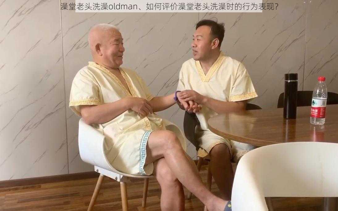 澡堂老头洗澡oldman、如何评价澡堂老头洗澡时的行为表现？