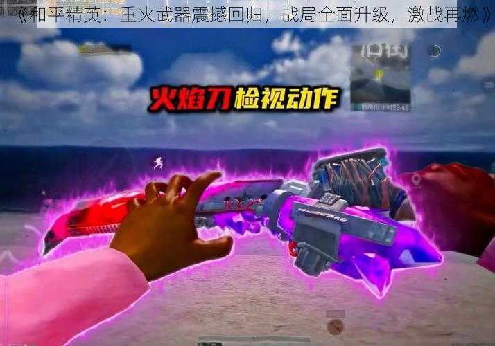 《和平精英：重火武器震撼回归，战局全面升级，激战再燃》