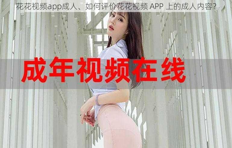 花花视频app成人、如何评价花花视频 APP 上的成人内容？