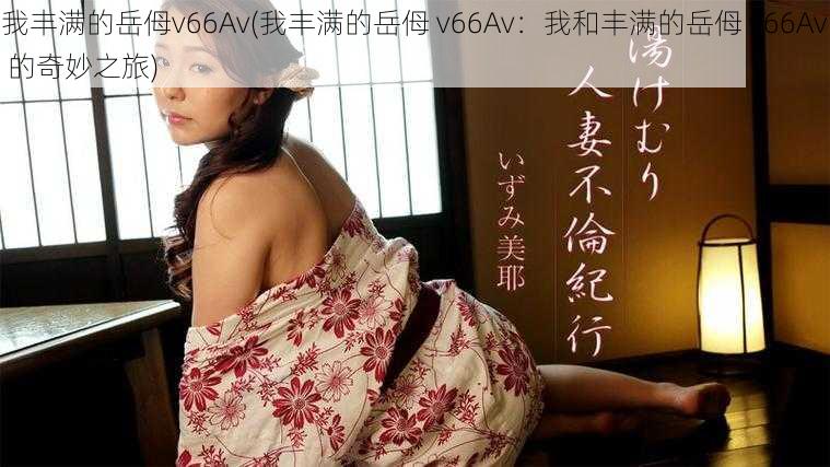 我丰满的岳㑄v66Av(我丰满的岳㑄 v66Av：我和丰满的岳㑄 v66Av 的奇妙之旅)