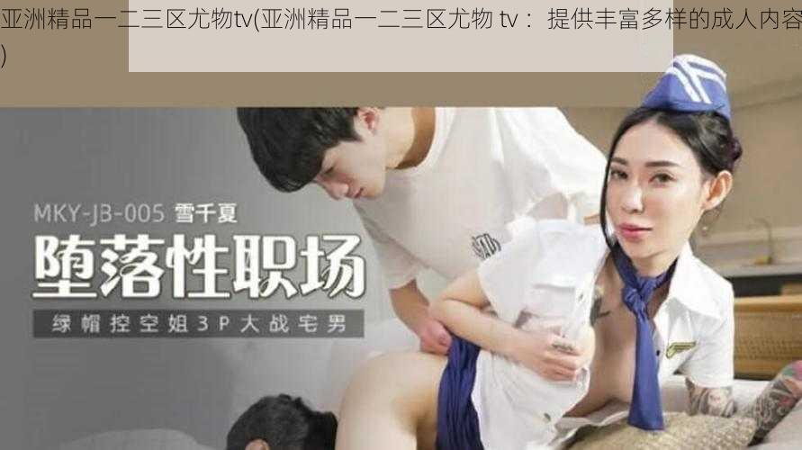 亚洲精品一二三区尤物tv(亚洲精品一二三区尤物 tv ：提供丰富多样的成人内容)