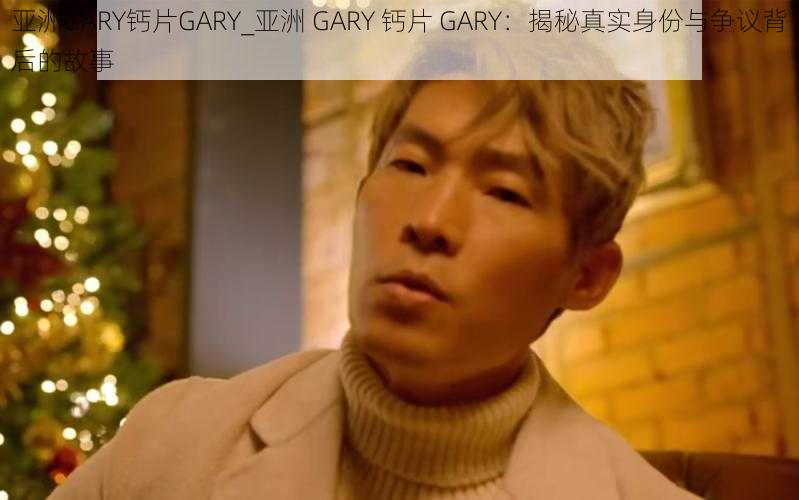 亚洲GARY钙片GARY_亚洲 GARY 钙片 GARY：揭秘真实身份与争议背后的故事