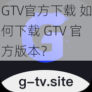 GTV官方下载 如何下载 GTV 官方版本？