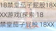 18禁堂茄子屁股18XXX游戏(探索 18 禁堂茄子屁股 18XXX 游戏的神秘世界)