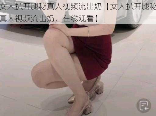 女人扒开腿秘真人视频流出奶【女人扒开腿秘真人视频流出奶，在线观看】