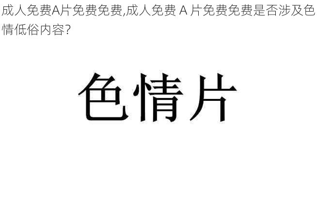 成人免费A片免费免费,成人免费 A 片免费免费是否涉及色情低俗内容？