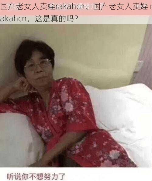 国产老女人卖婬rakahcn、国产老女人卖婬 rakahcn，这是真的吗？