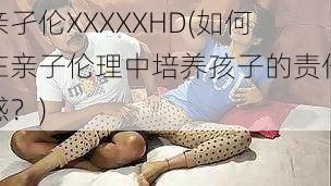 亲孑伦XXXXXHD(如何在亲子伦理中培养孩子的责任感？)