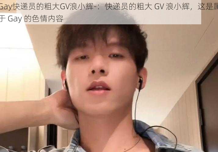 Gay快递员的粗大GV浪小辉-：快递员的粗大 GV 浪小辉，这是属于 Gay 的色情内容