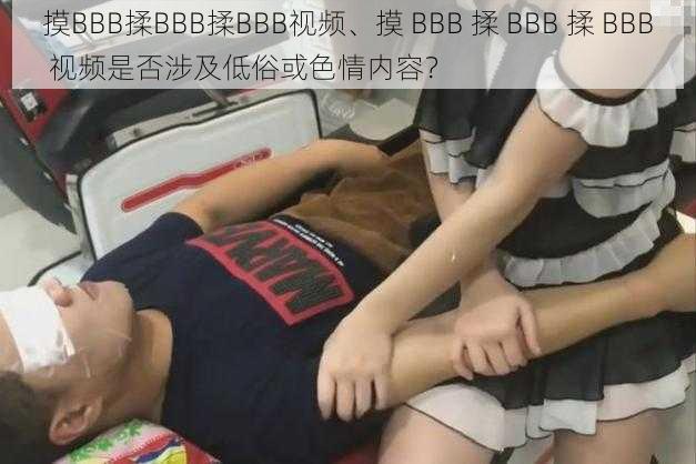 摸BBB揉BBB揉BBB视频、摸 BBB 揉 BBB 揉 BBB 视频是否涉及低俗或色情内容？