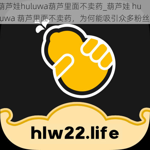 葫芦娃huluwa葫芦里面不卖药_葫芦娃 huluwa 葫芦里面不卖药，为何能吸引众多粉丝？