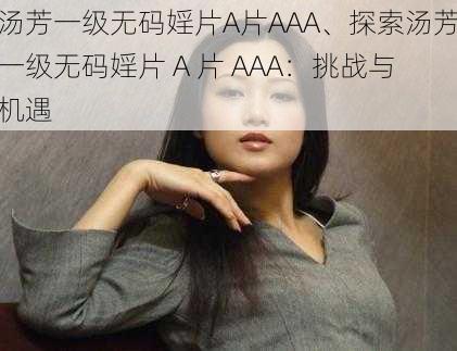 汤芳一级无码婬片A片AAA、探索汤芳一级无码婬片 A 片 AAA：挑战与机遇