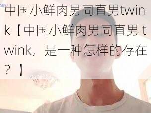 中国小鲜肉男同直男twink【中国小鲜肉男同直男 twink，是一种怎样的存在？】