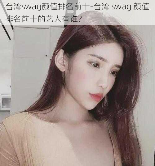 台湾swag颜值排名前十-台湾 swag 颜值排名前十的艺人有谁？