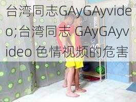 台湾同志GAyGAyvideo;台湾同志 GAyGAyvideo 色情视频的危害