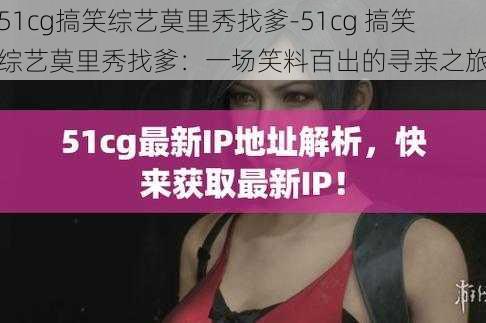 51cg搞笑综艺莫里秀找爹-51cg 搞笑综艺莫里秀找爹：一场笑料百出的寻亲之旅