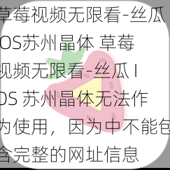 草莓视频无限看-丝瓜IOS苏州晶体 草莓视频无限看-丝瓜 IOS 苏州晶体无法作为使用，因为中不能包含完整的网址信息