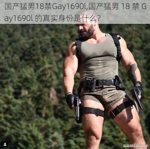 国产猛男18禁Gay1690l,国产猛男 18 禁 Gay1690l 的真实身份是什么？