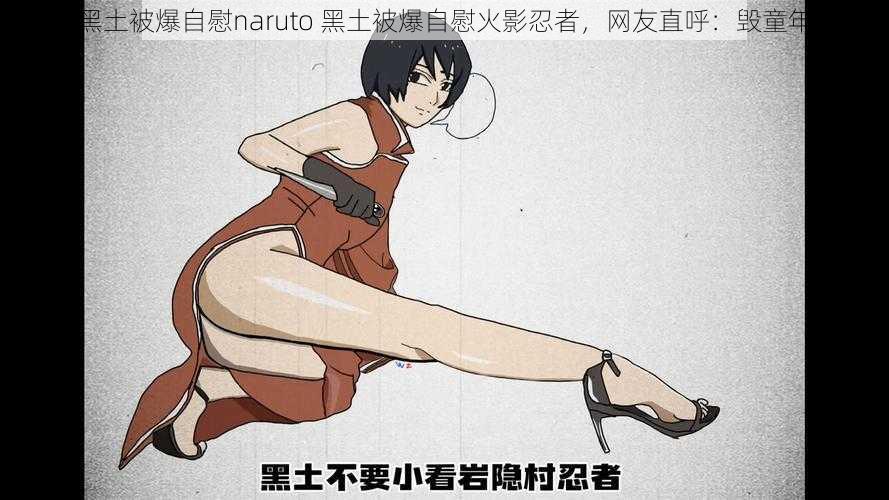 黑土被爆自慰naruto 黑土被爆自慰火影忍者，网友直呼：毁童年