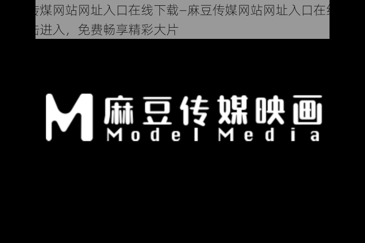 麻豆传煤网站网址入口在线下载—麻豆传媒网站网址入口在线下载：点击进入，免费畅享精彩大片