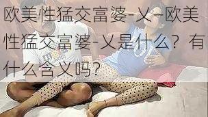 欧美性猛交富婆-乂—欧美性猛交富婆-乂是什么？有什么含义吗？