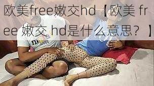 欧美free嫩交hd【欧美 free 嫩交 hd是什么意思？】