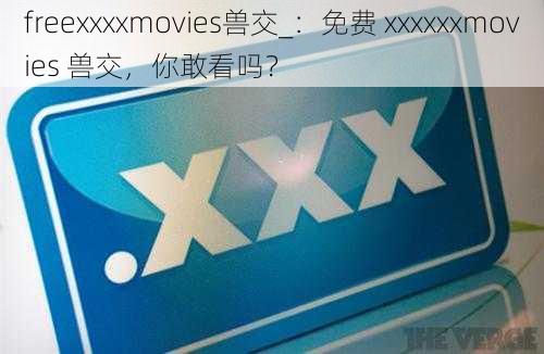 freexxxxmovies兽交_：免费 xxxxxxmovies 兽交，你敢看吗？