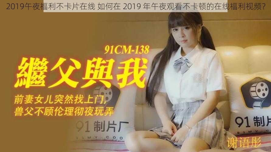 2019午夜福利不卡片在线 如何在 2019 年午夜观看不卡顿的在线福利视频？