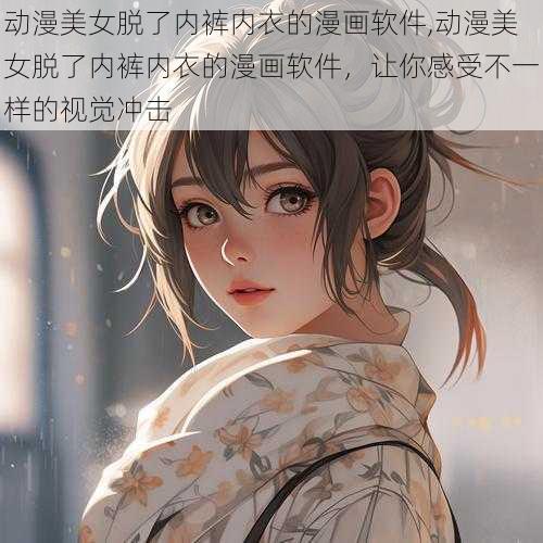 动漫美女脱了内裤内衣的漫画软件,动漫美女脱了内裤内衣的漫画软件，让你感受不一样的视觉冲击