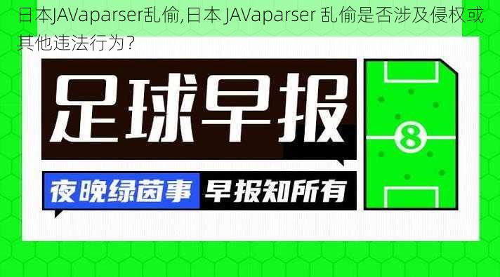 日本JAVaparser乱偷,日本 JAVaparser 乱偷是否涉及侵权或其他违法行为？