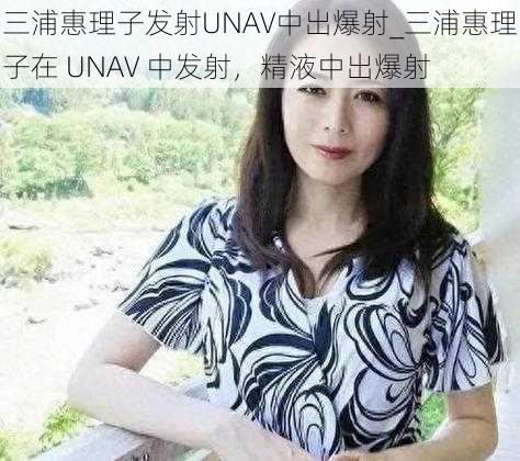 三浦惠理子发射UNAV中出爆射_三浦惠理子在 UNAV 中发射，精液中出爆射