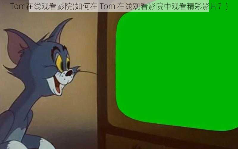 Tom在线观看影院(如何在 Tom 在线观看影院中观看精彩影片？)