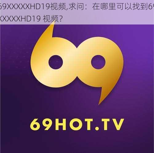 69ΧΧΧΧXHD19视频,求问：在哪里可以找到69ΧΧΧΧXHD19 视频？