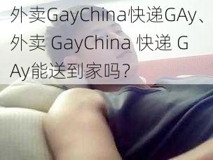 外卖GayChina快递GAy、外卖 GayChina 快递 GAy能送到家吗？