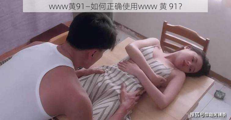 www黄91—如何正确使用www 黄 91？