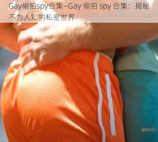 Gay偷拍spy合集—Gay 偷拍 spy 合集：揭秘不为人知的私密世界