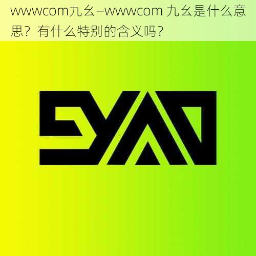 wwwcom九幺—wwwcom 九幺是什么意思？有什么特别的含义吗？