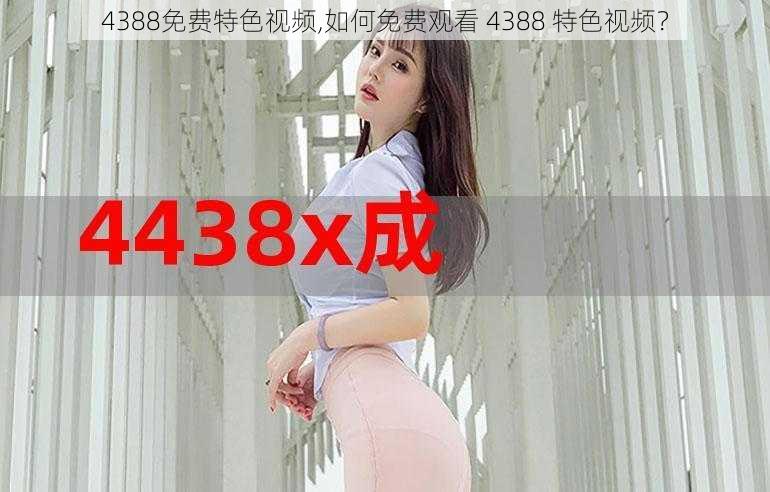 4388免费特色视频,如何免费观看 4388 特色视频？