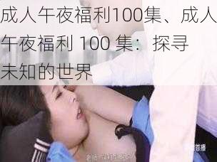 成人午夜福利100集、成人午夜福利 100 集：探寻未知的世界