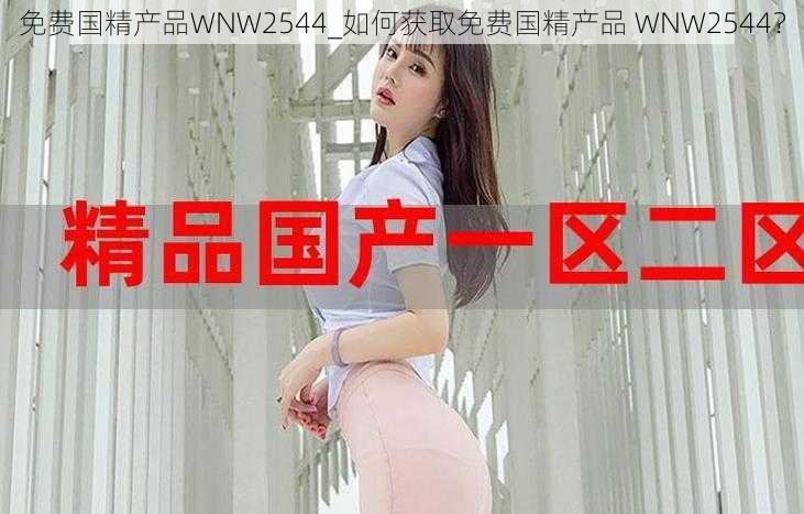 免费国精产品WNW2544_如何获取免费国精产品 WNW2544？