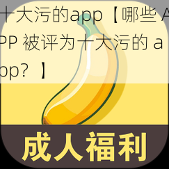 十大污的app【哪些 APP 被评为十大污的 app？】