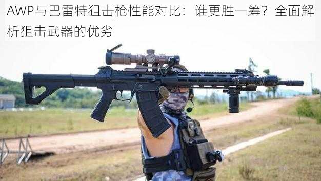 AWP与巴雷特狙击枪性能对比：谁更胜一筹？全面解析狙击武器的优劣